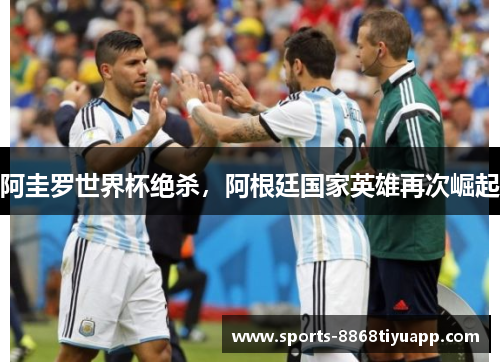 阿圭罗世界杯绝杀，阿根廷国家英雄再次崛起