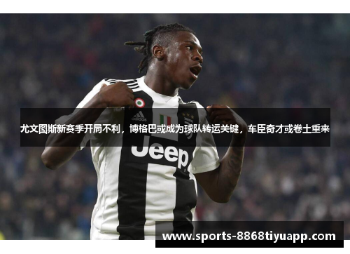 尤文图斯新赛季开局不利，博格巴或成为球队转运关键，车臣奇才或卷土重来