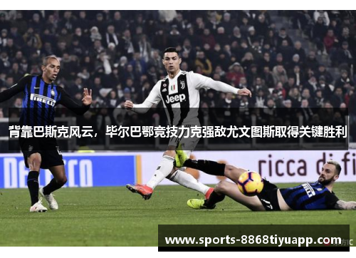 背靠巴斯克风云，毕尔巴鄂竞技力克强敌尤文图斯取得关键胜利