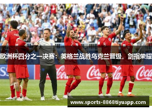 欧洲杯四分之一决赛：英格兰战胜乌克兰晋级，剑指荣耀