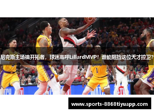 尼克斯主场擒开拓者，球迷高呼LillardMVP！谁能阻挡这位天才控卫？
