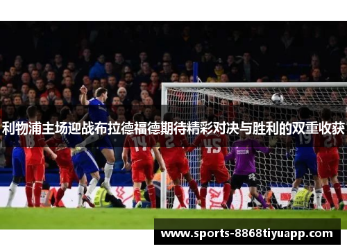 利物浦主场迎战布拉德福德期待精彩对决与胜利的双重收获