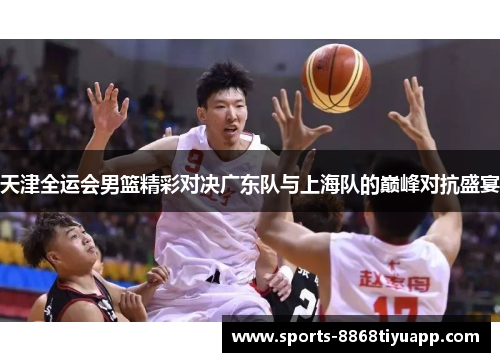 天津全运会男篮精彩对决广东队与上海队的巅峰对抗盛宴