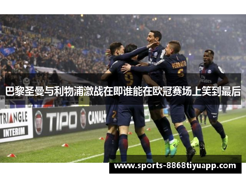 巴黎圣曼与利物浦激战在即谁能在欧冠赛场上笑到最后