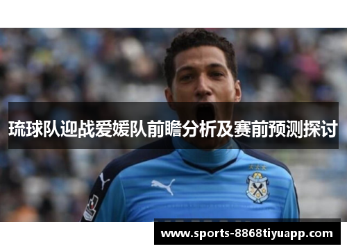 琉球队迎战爱媛队前瞻分析及赛前预测探讨